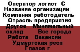 Оператор-логист 1С › Название организации ­ Компания-работодатель › Отрасль предприятия ­ Другое › Минимальный оклад ­ 1 - Все города Работа » Вакансии   . Удмуртская респ.,Глазов г.